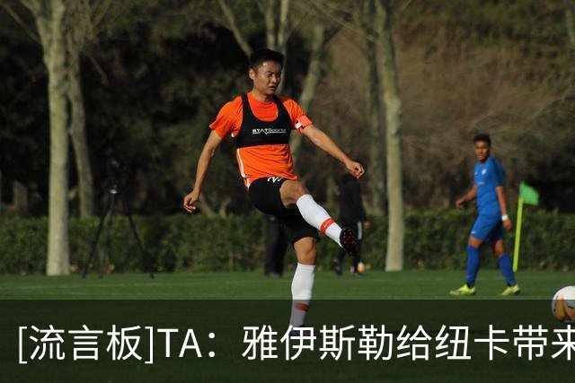 [流言板]TA：雅伊斯勒给纽卡带来积极反响超预期，球员训练充满干劲